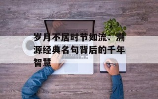 岁月不居时节如流：溯源经典名句背后的千年智慧