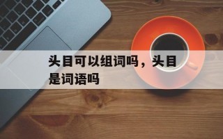 头目可以组词吗，头目是词语吗