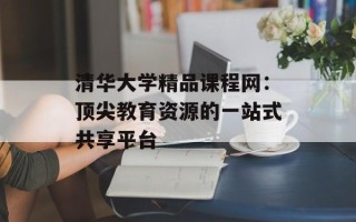 清华大学精品课程网：顶尖教育资源的一站式共享平台