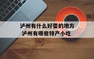 泸州有什么好耍的地方 泸州有哪些特产小吃