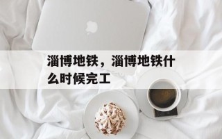 淄博地铁，淄博地铁什么时候完工