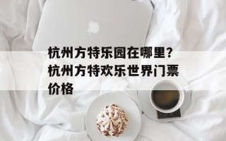 杭州方特乐园在哪里？杭州方特欢乐世界门票价格