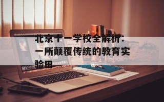 北京十一学校全解析：一所颠覆传统的教育实验田