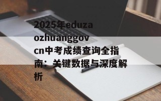 2025年eduzaozhuanggovcn中考成绩查询全指南：关键数据与深度解析