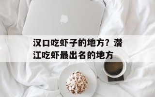 汉口吃虾子的地方？潜江吃虾最出名的地方