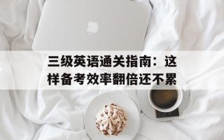 三级英语通关指南：这样备考效率翻倍还不累