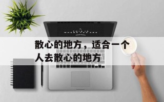 散心的地方，适合一个人去散心的地方