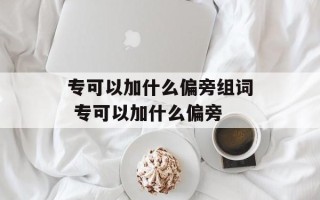 专可以加什么偏旁组词 专可以加什么偏旁
