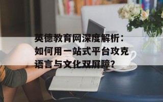 英德教育网深度解析：如何用一站式平台攻克语言与文化双屏障？