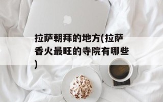 拉萨朝拜的地方(拉萨香火最旺的寺院有哪些)