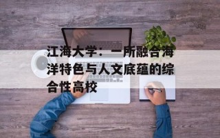 江海大学：一所融合海洋特色与人文底蕴的综合性高校