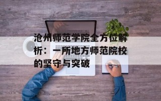 沧州师范学院全方位解析：一所地方师范院校的坚守与突破