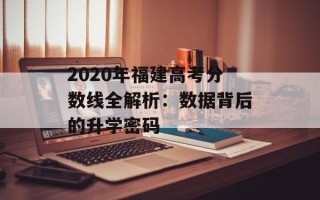 2020年福建高考分数线全解析：数据背后的升学密码