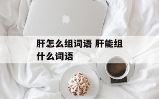 肝怎么组词语 肝能组什么词语
