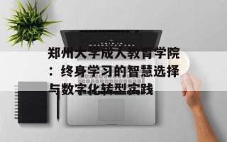 郑州大学成人教育学院：终身学习的智慧选择与数字化转型实践