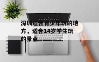 深圳适合青少年玩的地方，适合14岁学生玩的景点