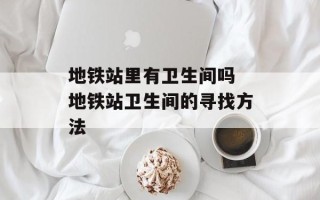 地铁站里有卫生间吗 地铁站卫生间的寻找方法