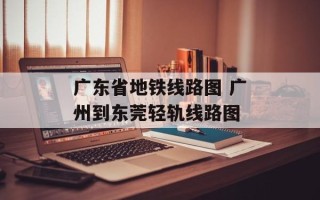 广东省地铁线路图 广州到东莞轻轨线路图