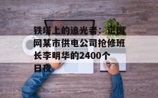 铁塔上的追光者：记国网某市供电公司抢修班长李明华的2400个日夜