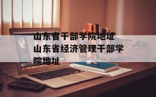 山东省干部学院地址 山东省经济管理干部学院地址