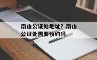 南山公证处地址？南山公证处需要预约吗