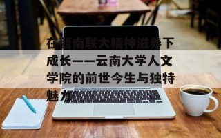 在西南联大精神滋养下成长——云南大学人文学院的前世今生与独特魅力