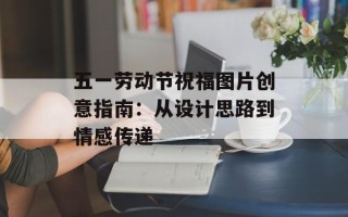 五一劳动节祝福图片创意指南：从设计思路到情感传递