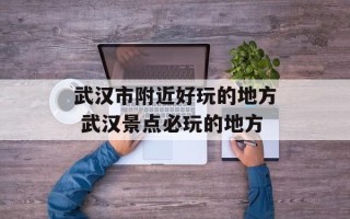 武汉市附近好玩的地方 武汉景点必玩的地方
