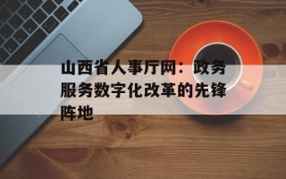 山西省人事厅网：政务服务数字化改革的先锋阵地