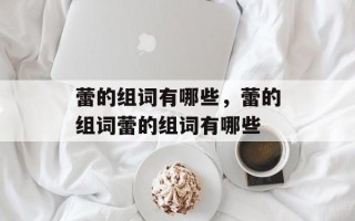 蕾的组词有哪些，蕾的组词蕾的组词有哪些