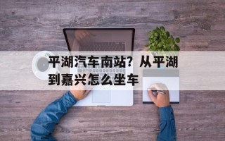 平湖汽车南站？从平湖到嘉兴怎么坐车