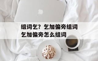 组词乞？乞加偏旁组词乞加偏旁怎么组词