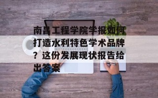 南昌工程学院学报如何打造水利特色学术品牌？这份发展现状报告给出答案