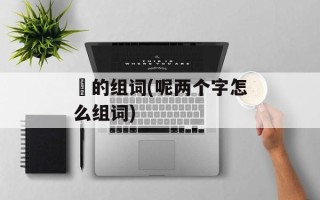 佮的组词(呢两个字怎么组词)