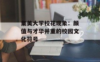 集美大学校花现象：颜值与才华并重的校园文化符号