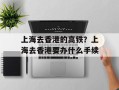 上海去香港的高铁？上海去香港要办什么手续