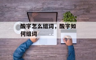 酸字怎么组词，酸字如何组词