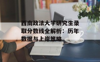 西南政法大学研究生录取分数线全解析：历年数据与上岸策略