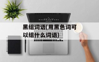 黑组词语(用黑色词可以组什么词语)