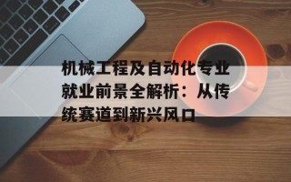机械工程及自动化专业就业前景全解析：从传统赛道到新兴风口