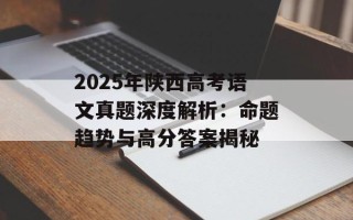 2025年陕西高考语文真题深度解析：命题趋势与高分答案揭秘
