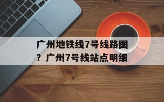 广州地铁线7号线路图？广州7号线站点明细