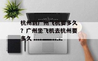 杭州到广州飞机要多久？广州坐飞机去杭州要多久