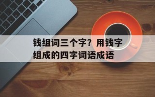 钱组词三个字？用钱字组成的四字词语成语