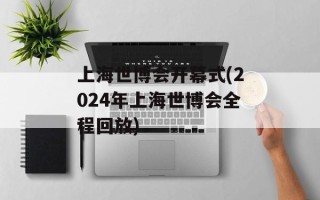 上海世博会开幕式(2024年上海世博会全程回放)