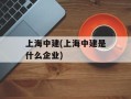 上海中建(上海中建是什么企业)