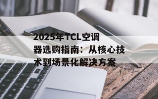 2025年TCL空调器选购指南：从核心技术到场景化解决方案