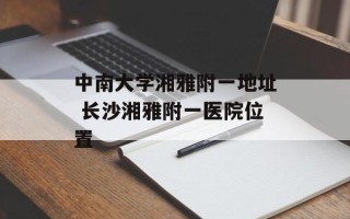 中南大学湘雅附一地址 长沙湘雅附一医院位置