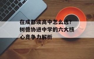 在成都读高中怎么选？树德协进中学的六大核心竞争力解析