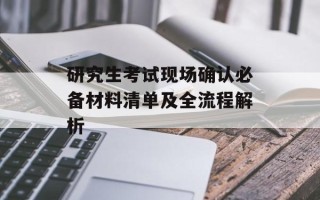 研究生考试现场确认必备材料清单及全流程解析